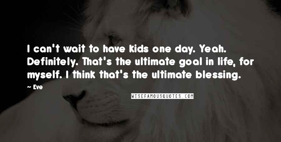 Eve Quotes: I can't wait to have kids one day. Yeah. Definitely. That's the ultimate goal in life, for myself. I think that's the ultimate blessing.