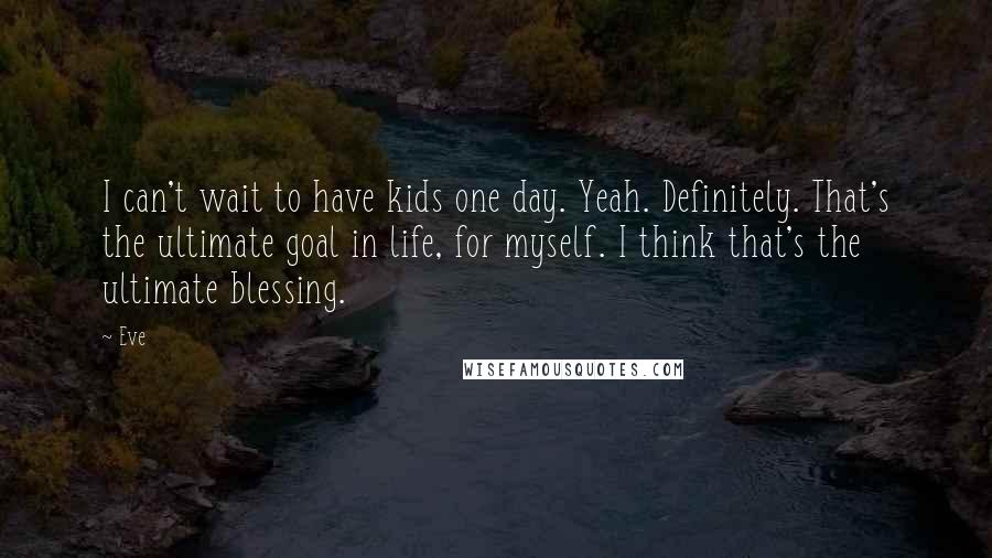 Eve Quotes: I can't wait to have kids one day. Yeah. Definitely. That's the ultimate goal in life, for myself. I think that's the ultimate blessing.