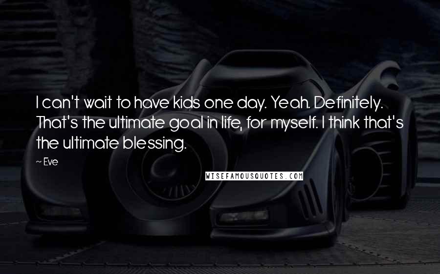 Eve Quotes: I can't wait to have kids one day. Yeah. Definitely. That's the ultimate goal in life, for myself. I think that's the ultimate blessing.