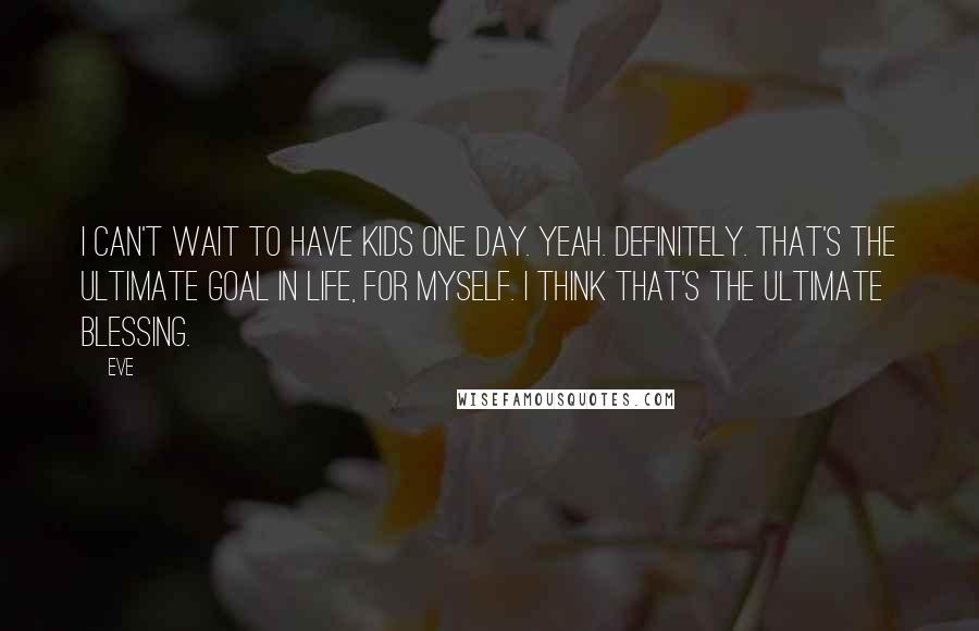 Eve Quotes: I can't wait to have kids one day. Yeah. Definitely. That's the ultimate goal in life, for myself. I think that's the ultimate blessing.