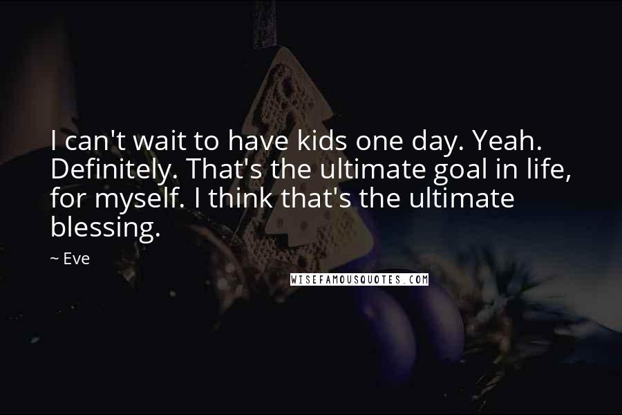 Eve Quotes: I can't wait to have kids one day. Yeah. Definitely. That's the ultimate goal in life, for myself. I think that's the ultimate blessing.