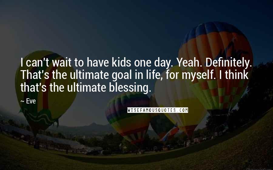 Eve Quotes: I can't wait to have kids one day. Yeah. Definitely. That's the ultimate goal in life, for myself. I think that's the ultimate blessing.