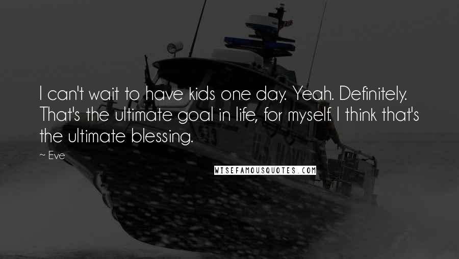 Eve Quotes: I can't wait to have kids one day. Yeah. Definitely. That's the ultimate goal in life, for myself. I think that's the ultimate blessing.