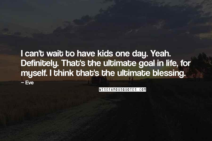 Eve Quotes: I can't wait to have kids one day. Yeah. Definitely. That's the ultimate goal in life, for myself. I think that's the ultimate blessing.