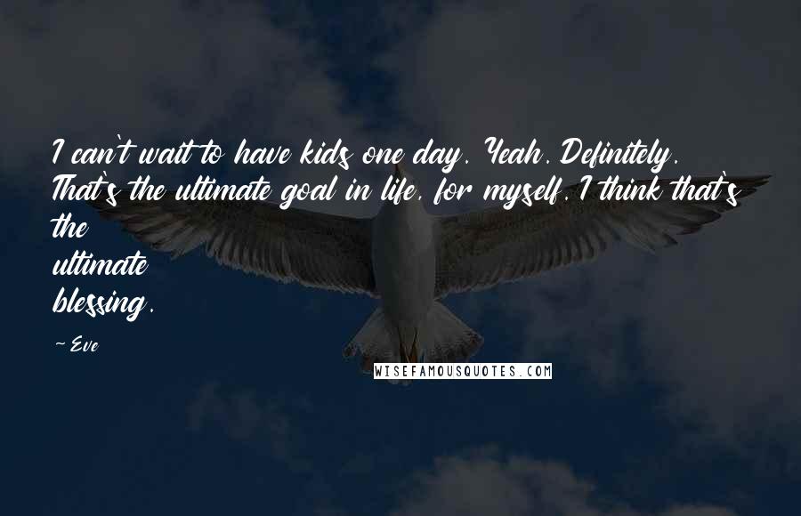 Eve Quotes: I can't wait to have kids one day. Yeah. Definitely. That's the ultimate goal in life, for myself. I think that's the ultimate blessing.