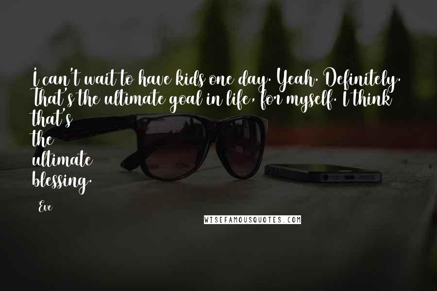 Eve Quotes: I can't wait to have kids one day. Yeah. Definitely. That's the ultimate goal in life, for myself. I think that's the ultimate blessing.