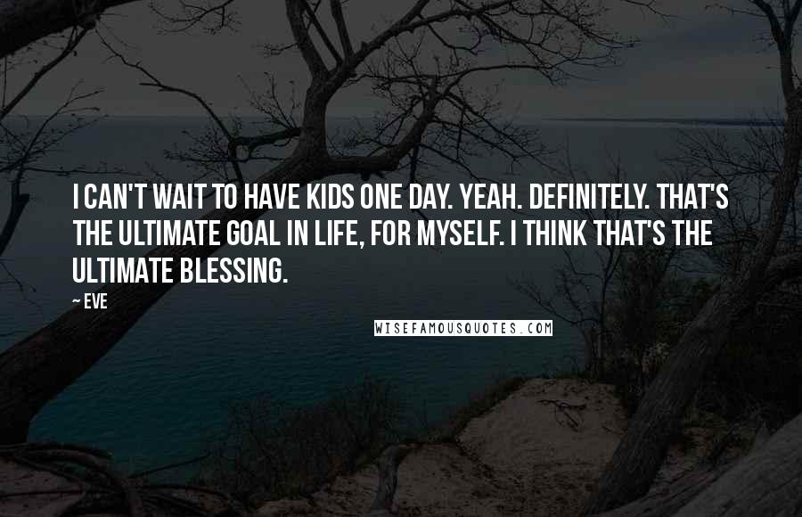 Eve Quotes: I can't wait to have kids one day. Yeah. Definitely. That's the ultimate goal in life, for myself. I think that's the ultimate blessing.