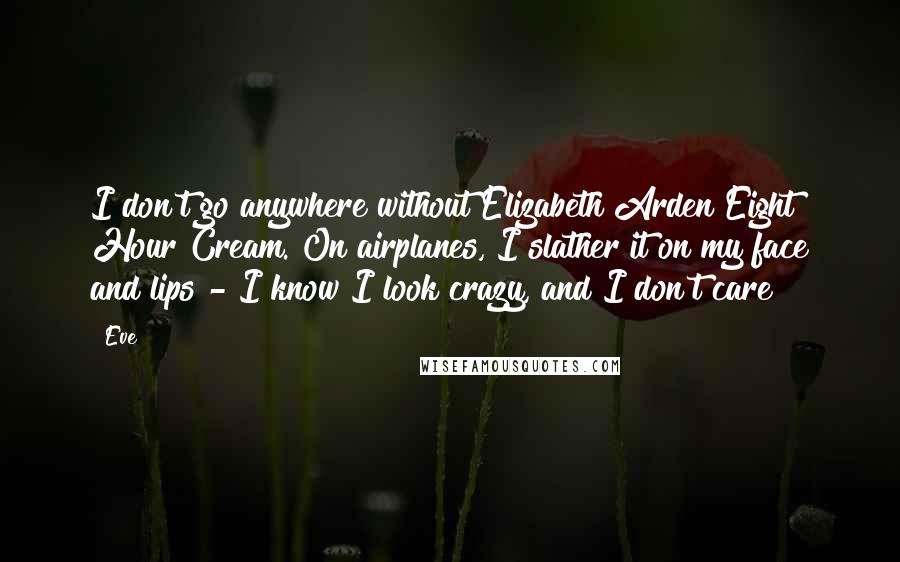 Eve Quotes: I don't go anywhere without Elizabeth Arden Eight Hour Cream. On airplanes, I slather it on my face and lips - I know I look crazy, and I don't care!