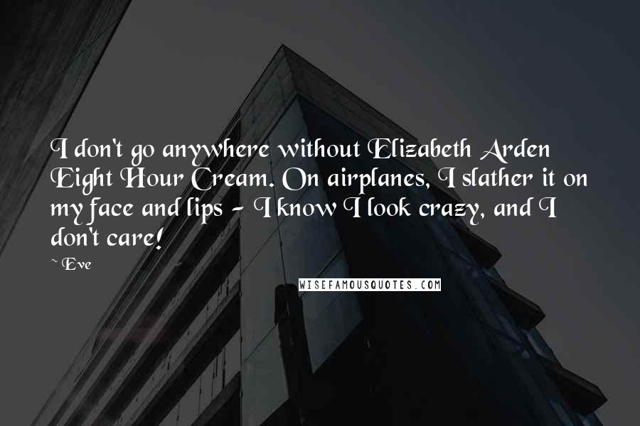 Eve Quotes: I don't go anywhere without Elizabeth Arden Eight Hour Cream. On airplanes, I slather it on my face and lips - I know I look crazy, and I don't care!