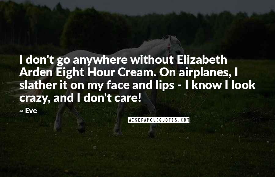 Eve Quotes: I don't go anywhere without Elizabeth Arden Eight Hour Cream. On airplanes, I slather it on my face and lips - I know I look crazy, and I don't care!