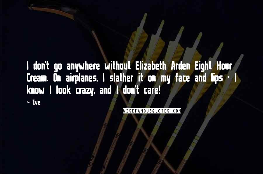 Eve Quotes: I don't go anywhere without Elizabeth Arden Eight Hour Cream. On airplanes, I slather it on my face and lips - I know I look crazy, and I don't care!