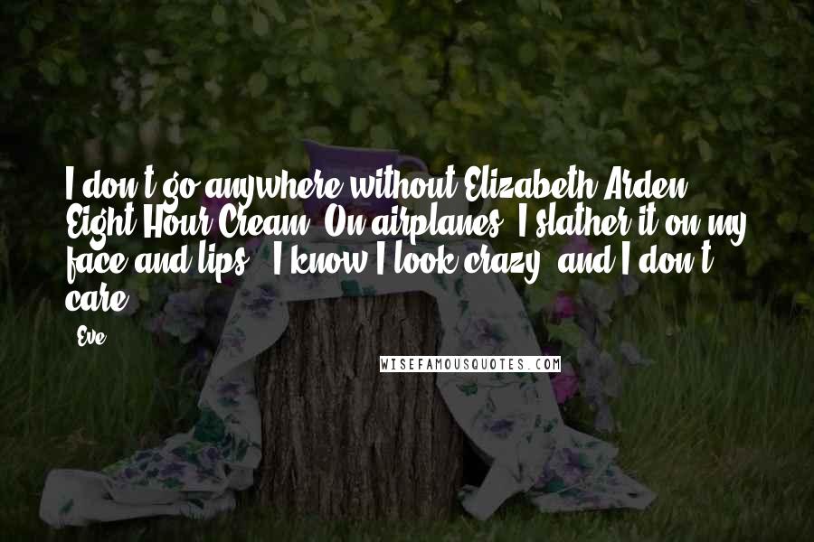 Eve Quotes: I don't go anywhere without Elizabeth Arden Eight Hour Cream. On airplanes, I slather it on my face and lips - I know I look crazy, and I don't care!