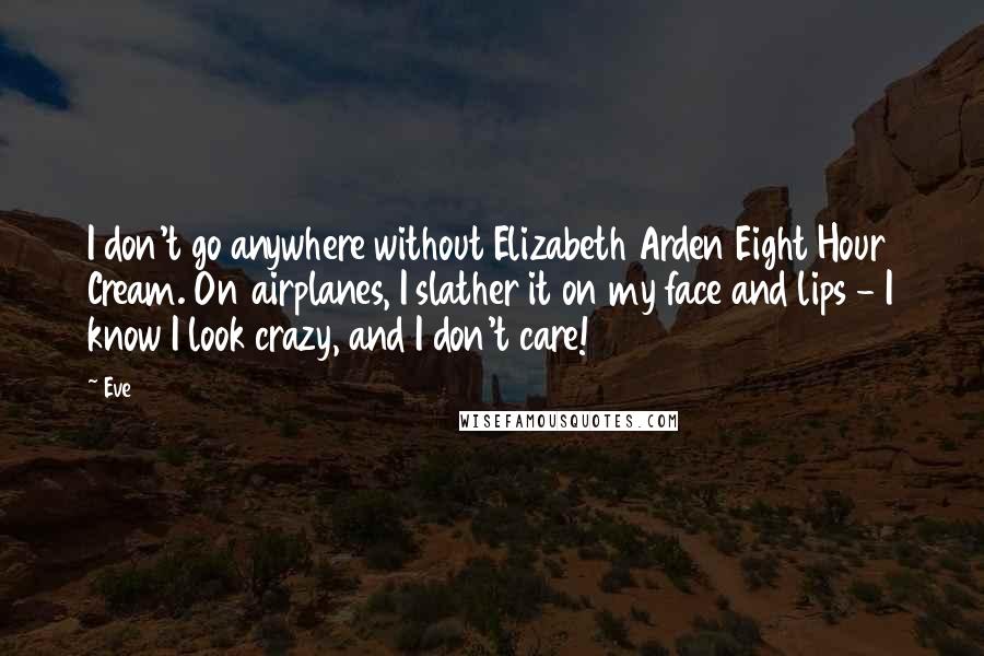 Eve Quotes: I don't go anywhere without Elizabeth Arden Eight Hour Cream. On airplanes, I slather it on my face and lips - I know I look crazy, and I don't care!