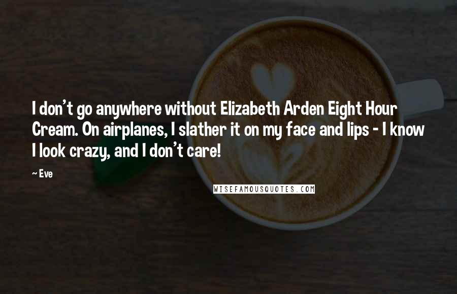 Eve Quotes: I don't go anywhere without Elizabeth Arden Eight Hour Cream. On airplanes, I slather it on my face and lips - I know I look crazy, and I don't care!