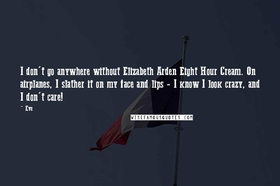 Eve Quotes: I don't go anywhere without Elizabeth Arden Eight Hour Cream. On airplanes, I slather it on my face and lips - I know I look crazy, and I don't care!