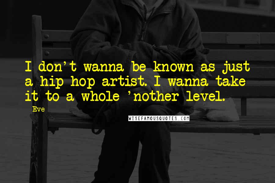 Eve Quotes: I don't wanna be known as just a hip-hop artist. I wanna take it to a whole 'nother level.