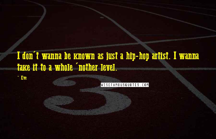 Eve Quotes: I don't wanna be known as just a hip-hop artist. I wanna take it to a whole 'nother level.