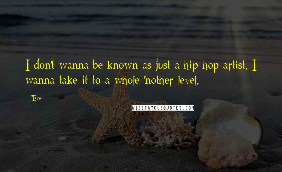Eve Quotes: I don't wanna be known as just a hip-hop artist. I wanna take it to a whole 'nother level.