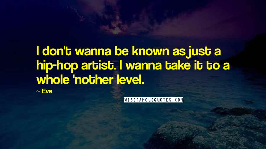 Eve Quotes: I don't wanna be known as just a hip-hop artist. I wanna take it to a whole 'nother level.