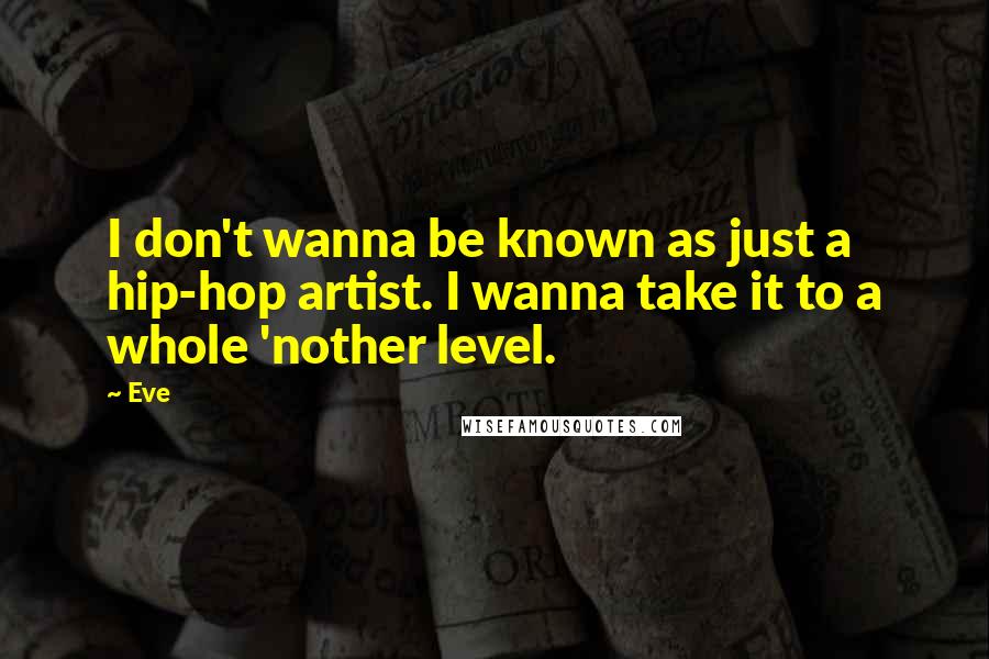 Eve Quotes: I don't wanna be known as just a hip-hop artist. I wanna take it to a whole 'nother level.