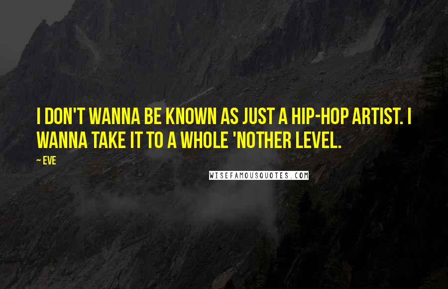 Eve Quotes: I don't wanna be known as just a hip-hop artist. I wanna take it to a whole 'nother level.