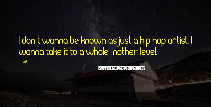 Eve Quotes: I don't wanna be known as just a hip-hop artist. I wanna take it to a whole 'nother level.