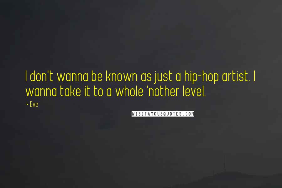 Eve Quotes: I don't wanna be known as just a hip-hop artist. I wanna take it to a whole 'nother level.