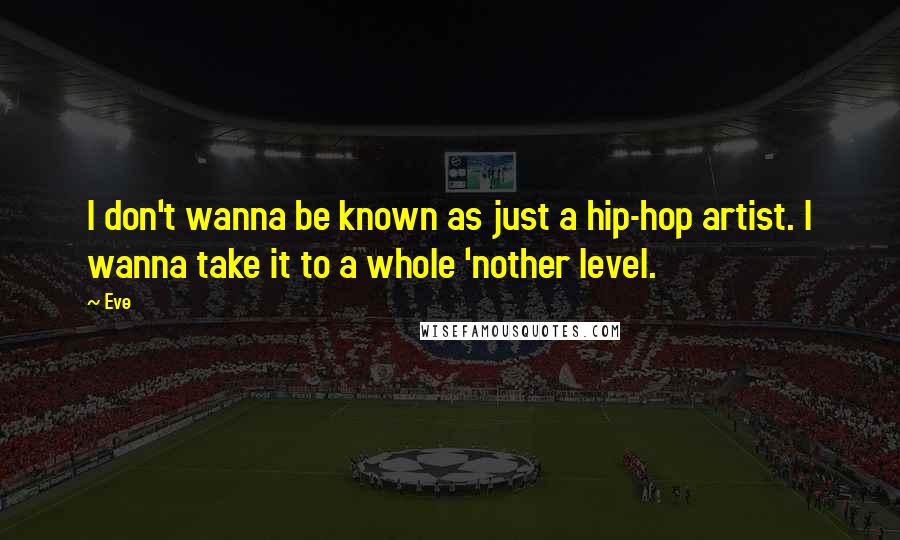 Eve Quotes: I don't wanna be known as just a hip-hop artist. I wanna take it to a whole 'nother level.