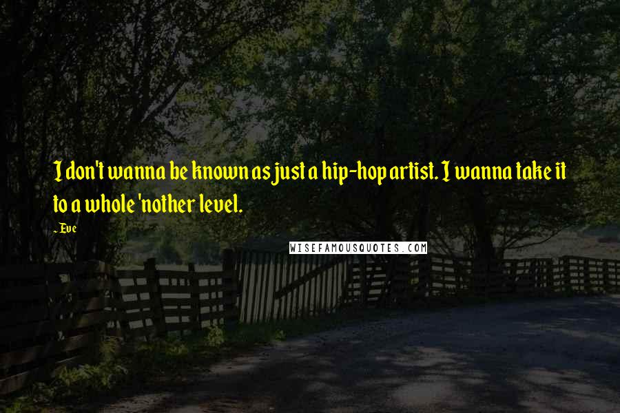 Eve Quotes: I don't wanna be known as just a hip-hop artist. I wanna take it to a whole 'nother level.