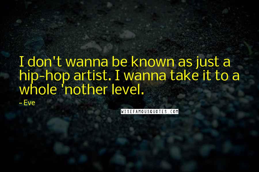 Eve Quotes: I don't wanna be known as just a hip-hop artist. I wanna take it to a whole 'nother level.