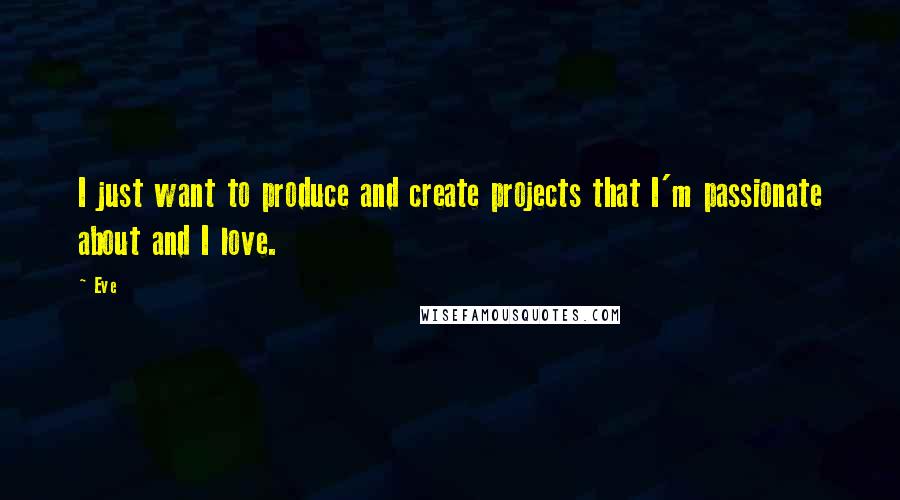 Eve Quotes: I just want to produce and create projects that I'm passionate about and I love.