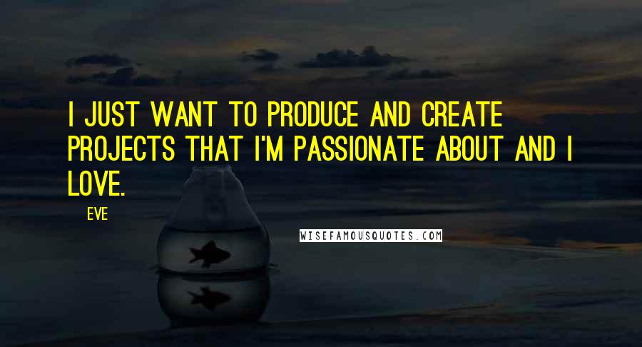 Eve Quotes: I just want to produce and create projects that I'm passionate about and I love.
