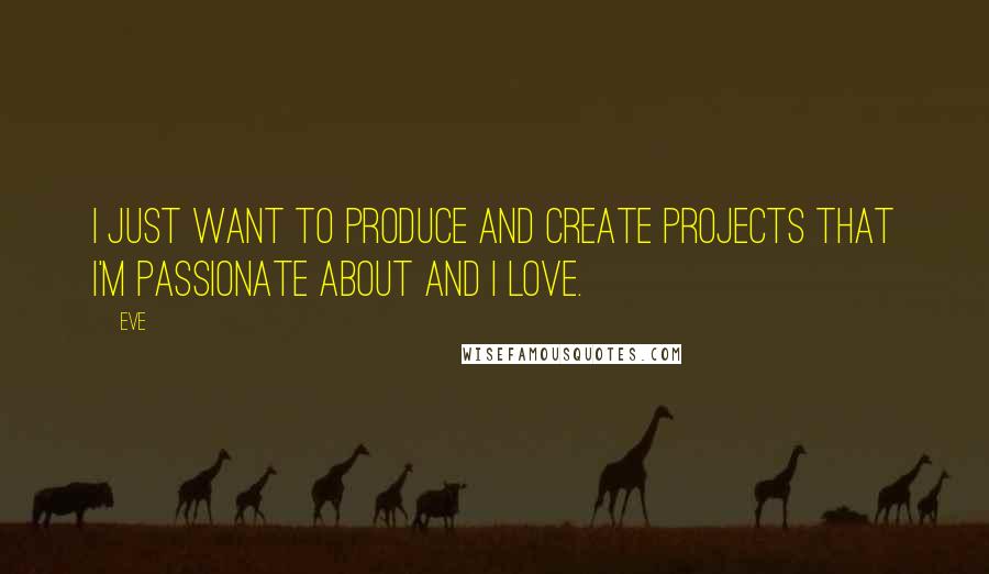 Eve Quotes: I just want to produce and create projects that I'm passionate about and I love.