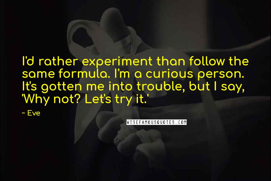 Eve Quotes: I'd rather experiment than follow the same formula. I'm a curious person. It's gotten me into trouble, but I say, 'Why not? Let's try it.'