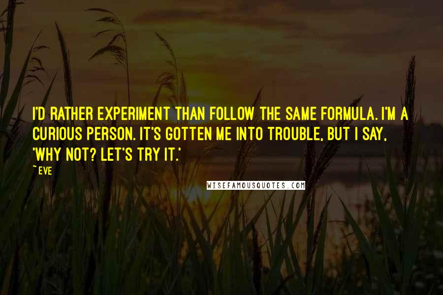 Eve Quotes: I'd rather experiment than follow the same formula. I'm a curious person. It's gotten me into trouble, but I say, 'Why not? Let's try it.'