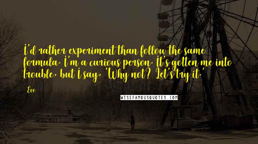 Eve Quotes: I'd rather experiment than follow the same formula. I'm a curious person. It's gotten me into trouble, but I say, 'Why not? Let's try it.'