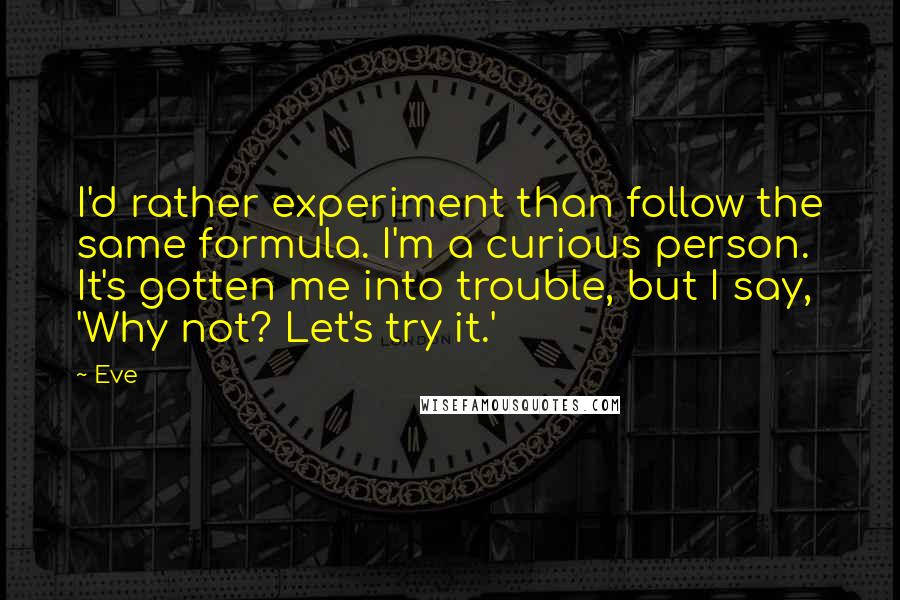 Eve Quotes: I'd rather experiment than follow the same formula. I'm a curious person. It's gotten me into trouble, but I say, 'Why not? Let's try it.'