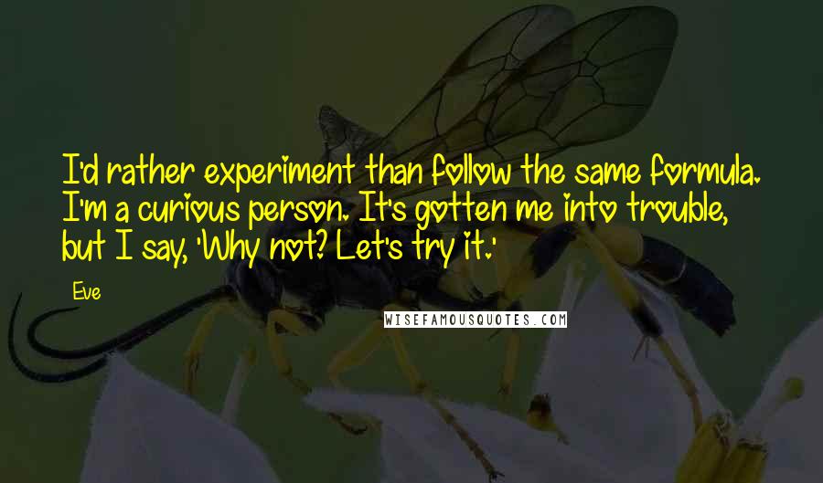 Eve Quotes: I'd rather experiment than follow the same formula. I'm a curious person. It's gotten me into trouble, but I say, 'Why not? Let's try it.'