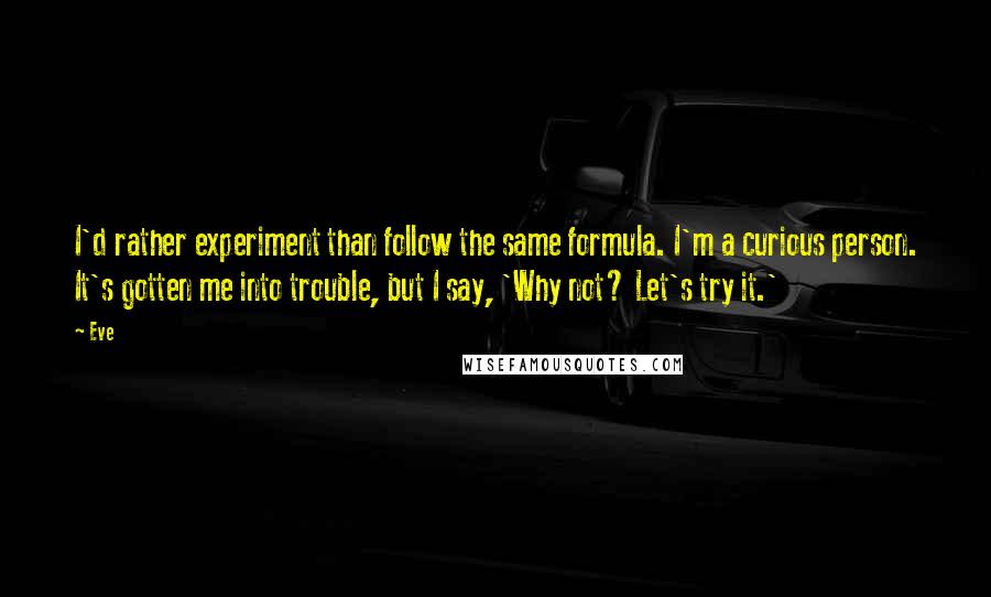 Eve Quotes: I'd rather experiment than follow the same formula. I'm a curious person. It's gotten me into trouble, but I say, 'Why not? Let's try it.'