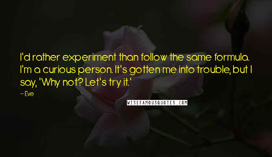 Eve Quotes: I'd rather experiment than follow the same formula. I'm a curious person. It's gotten me into trouble, but I say, 'Why not? Let's try it.'