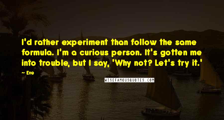 Eve Quotes: I'd rather experiment than follow the same formula. I'm a curious person. It's gotten me into trouble, but I say, 'Why not? Let's try it.'