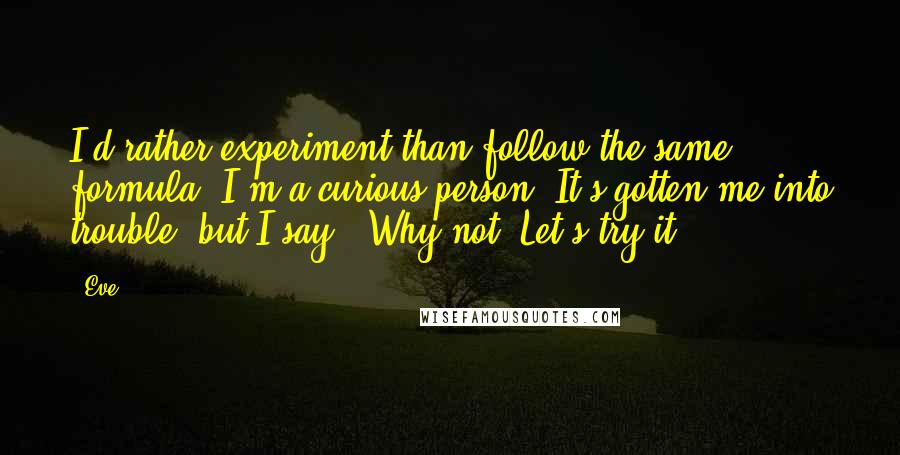 Eve Quotes: I'd rather experiment than follow the same formula. I'm a curious person. It's gotten me into trouble, but I say, 'Why not? Let's try it.'