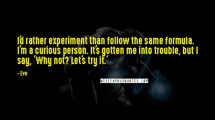 Eve Quotes: I'd rather experiment than follow the same formula. I'm a curious person. It's gotten me into trouble, but I say, 'Why not? Let's try it.'