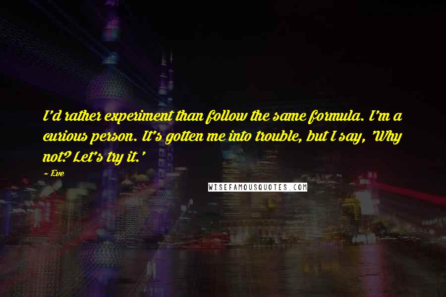 Eve Quotes: I'd rather experiment than follow the same formula. I'm a curious person. It's gotten me into trouble, but I say, 'Why not? Let's try it.'