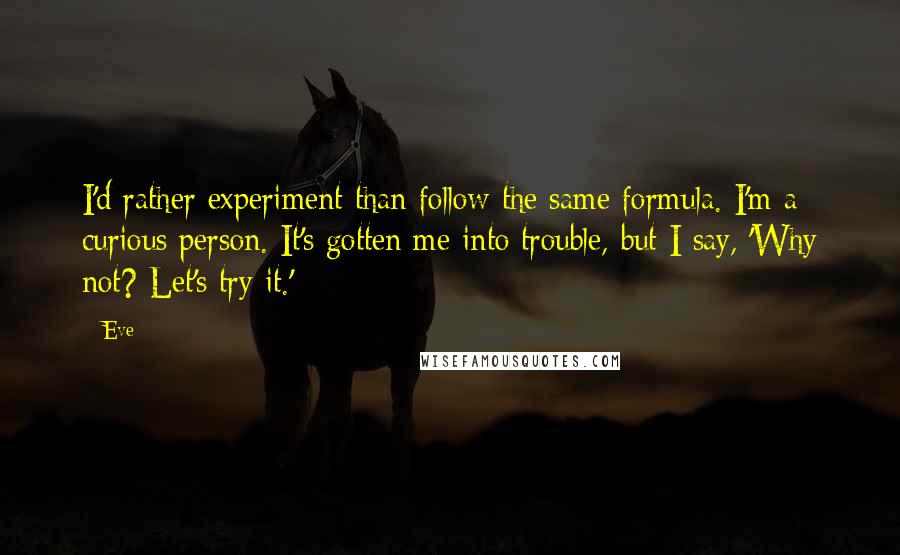 Eve Quotes: I'd rather experiment than follow the same formula. I'm a curious person. It's gotten me into trouble, but I say, 'Why not? Let's try it.'