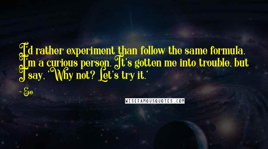 Eve Quotes: I'd rather experiment than follow the same formula. I'm a curious person. It's gotten me into trouble, but I say, 'Why not? Let's try it.'