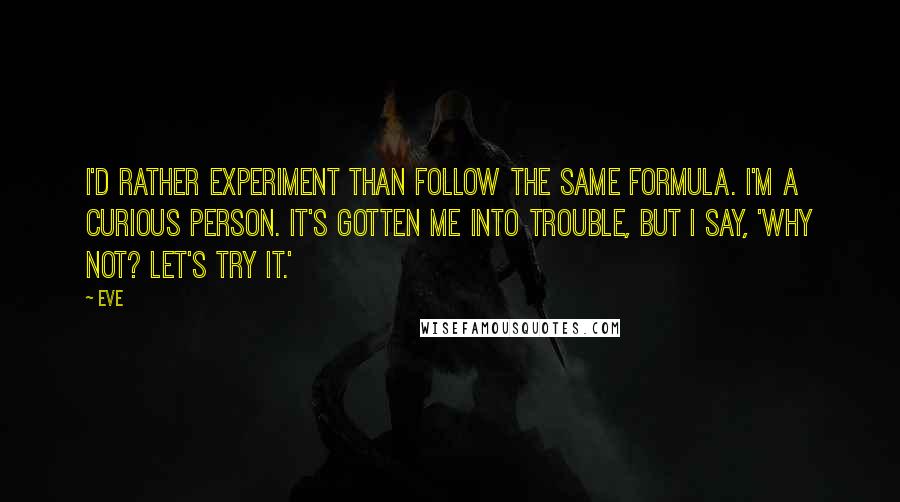 Eve Quotes: I'd rather experiment than follow the same formula. I'm a curious person. It's gotten me into trouble, but I say, 'Why not? Let's try it.'