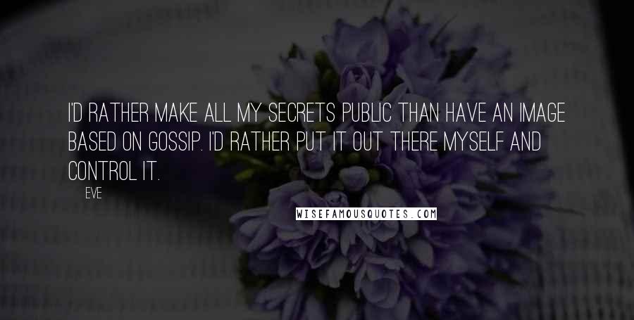 Eve Quotes: I'd rather make all my secrets public than have an image based on gossip. I'd rather put it out there myself and control it.