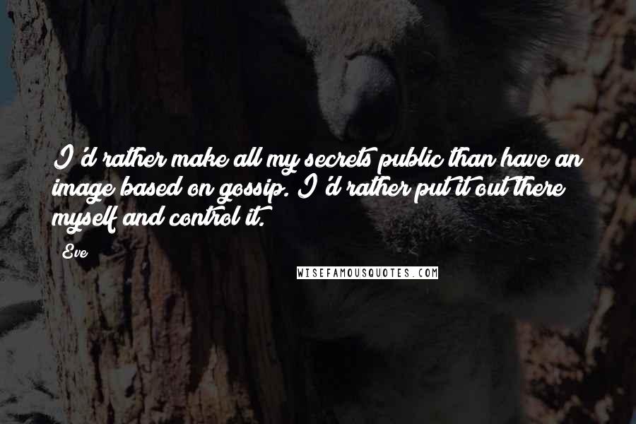 Eve Quotes: I'd rather make all my secrets public than have an image based on gossip. I'd rather put it out there myself and control it.