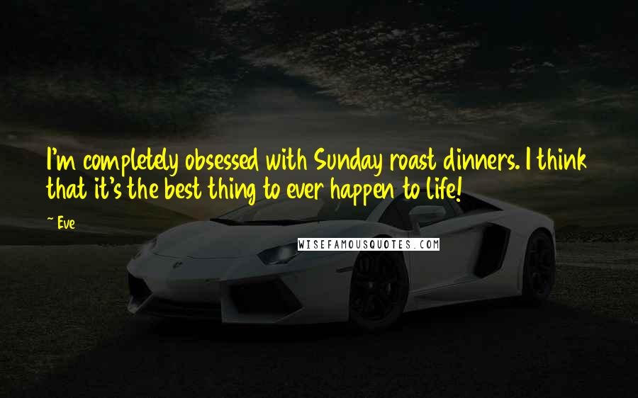 Eve Quotes: I'm completely obsessed with Sunday roast dinners. I think that it's the best thing to ever happen to life!